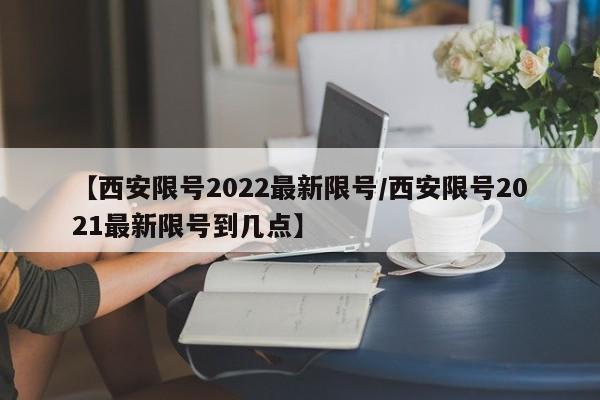 【西安限号2022最新限号/西安限号2021最新限号到几点】