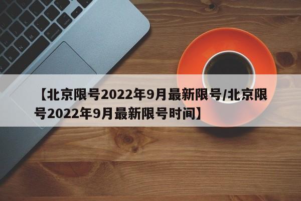 【北京限号2022年9月最新限号/北京限号2022年9月最新限号时间】