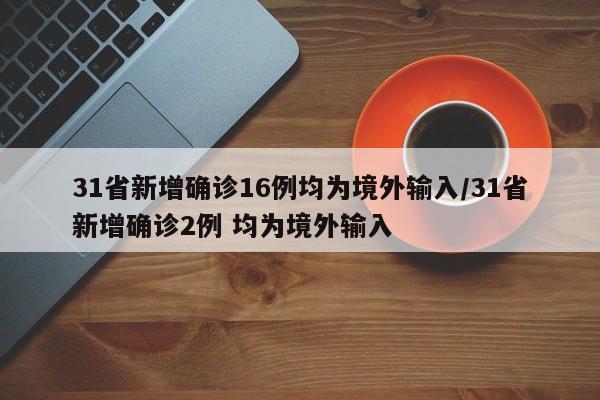 31省新增确诊16例均为境外输入/31省新增确诊2例 均为境外输入