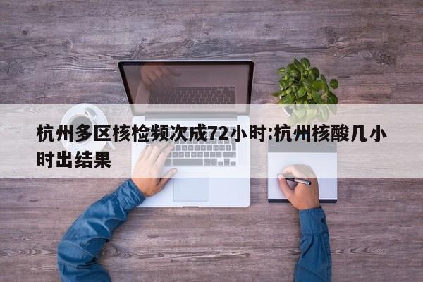 杭州多区核检频次成72小时:杭州核酸几小时出结果