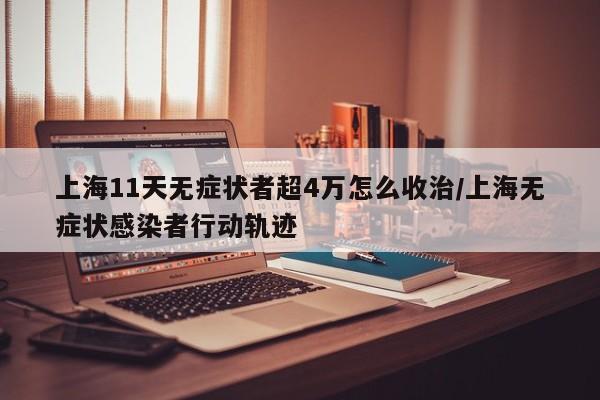 上海11天无症状者超4万怎么收治/上海无症状感染者行动轨迹