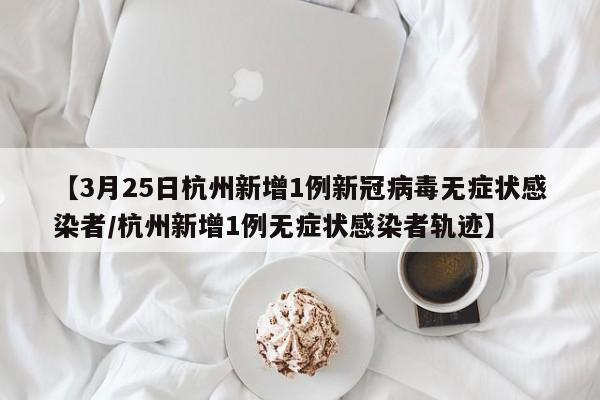 【3月25日杭州新增1例新冠病毒无症状感染者/杭州新增1例无症状感染者轨迹】