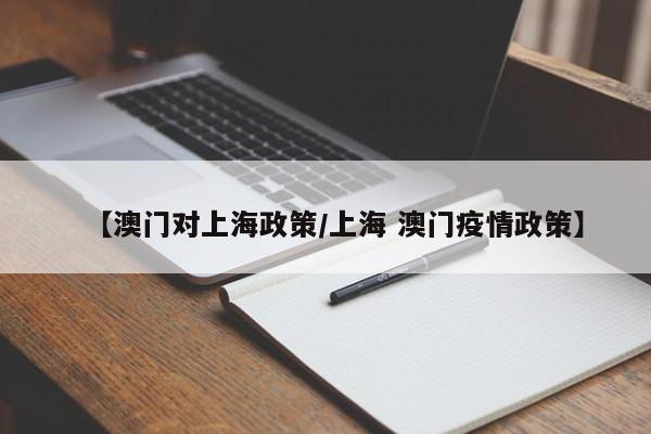 【澳门对上海政策/上海 澳门疫情政策】
