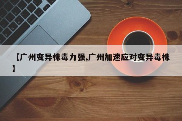 【广州变异株毒力强,广州加速应对变异毒株】