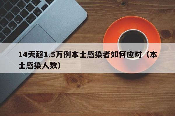 14天超1.5万例本土感染者如何应对(本土感染人数)