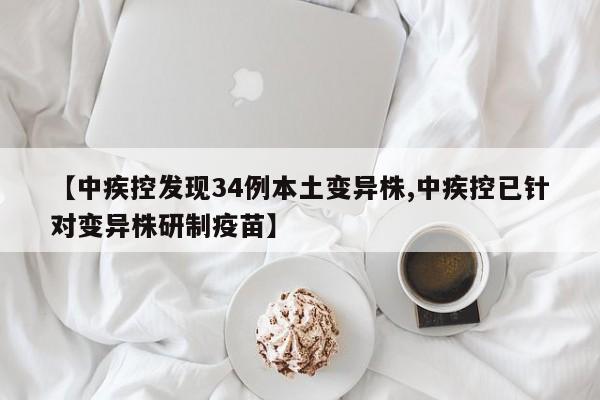 【中疾控发现34例本土变异株,中疾控已针对变异株研制疫苗】