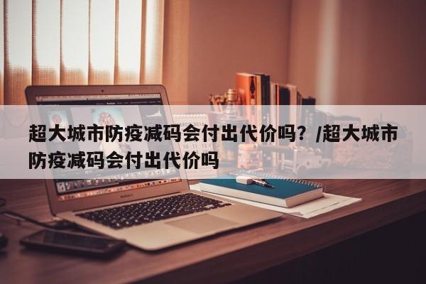 超大城市防疫减码会付出代价吗?/超大城市防疫减码会付出代价吗