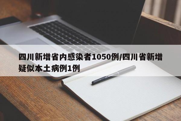 四川新增省内感染者1050例/四川省新增疑似本土病例1例