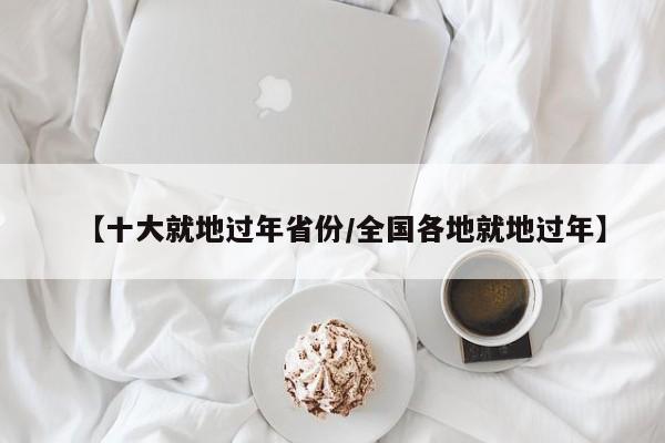 【十大就地过年省份/全国各地就地过年】