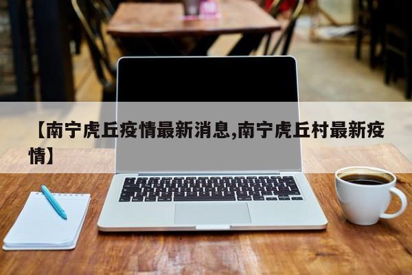 【南宁虎丘疫情最新消息,南宁虎丘村最新疫情】