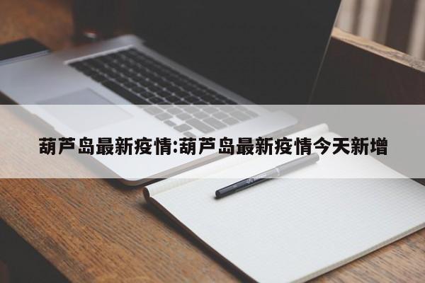 葫芦岛最新疫情:葫芦岛最新疫情今天新增