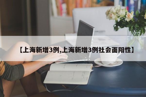 【上海新增3例,上海新增3例社会面阳性】
