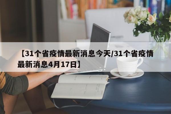 【31个省疫情最新消息今天/31个省疫情最新消息4月17日】