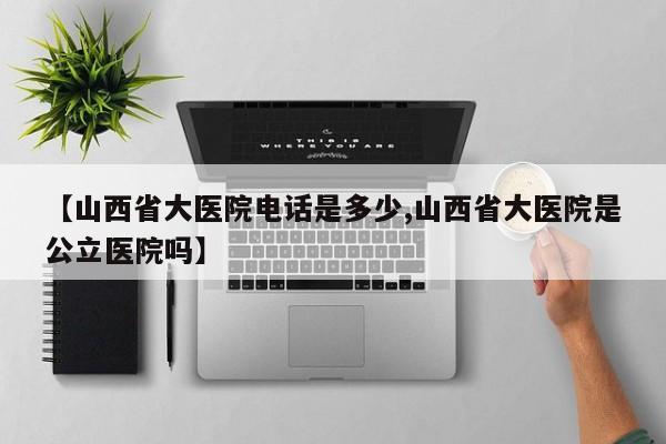 【山西省大医院电话是多少,山西省大医院是公立医院吗】