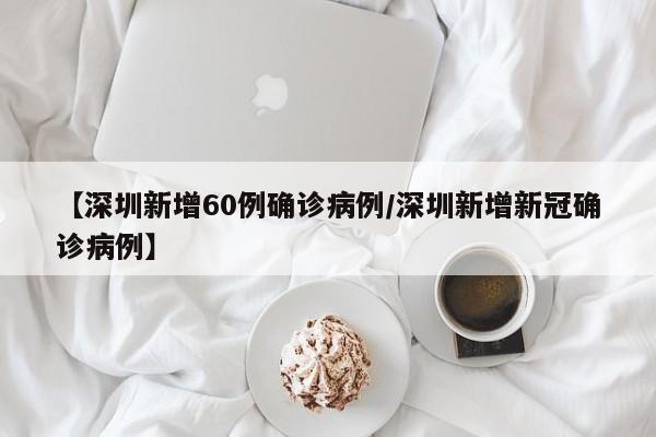 【深圳新增60例确诊病例/深圳新增新冠确诊病例】