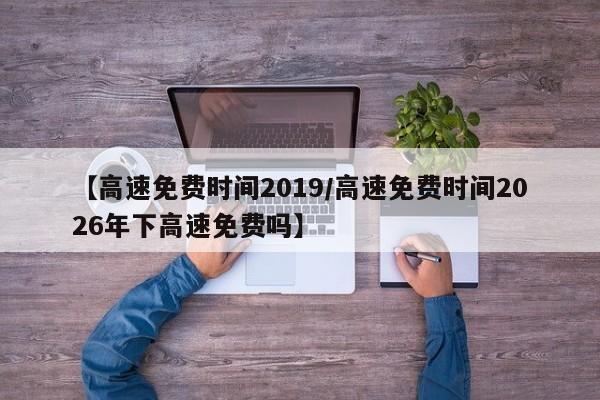 【高速免费时间2019/高速免费时间2026年下高速免费吗】