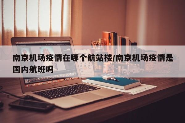 南京机场疫情在哪个航站楼/南京机场疫情是国内航班吗