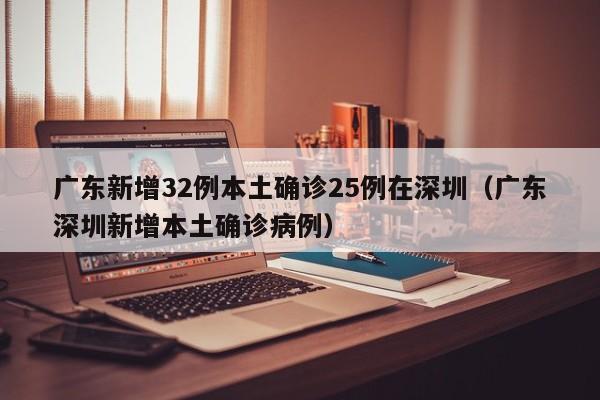 广东新增32例本土确诊25例在深圳(广东深圳新增本土确诊病例)