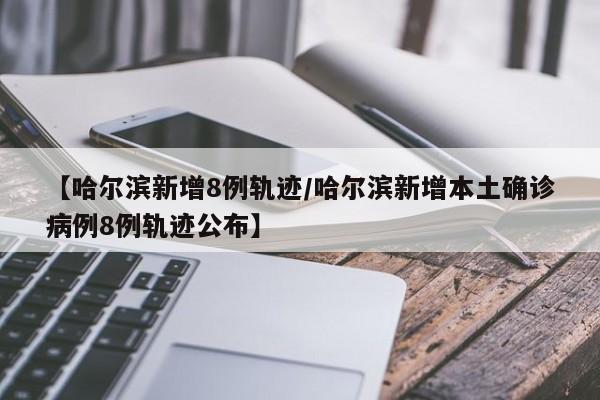 【哈尔滨新增8例轨迹/哈尔滨新增本土确诊病例8例轨迹公布】