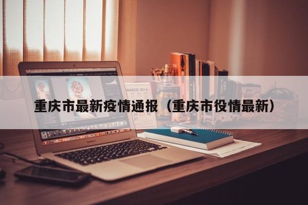 重庆市最新疫情通报(重庆市役情最新)