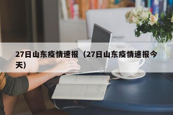 27日山东疫情速报(27日山东疫情速报今天)
