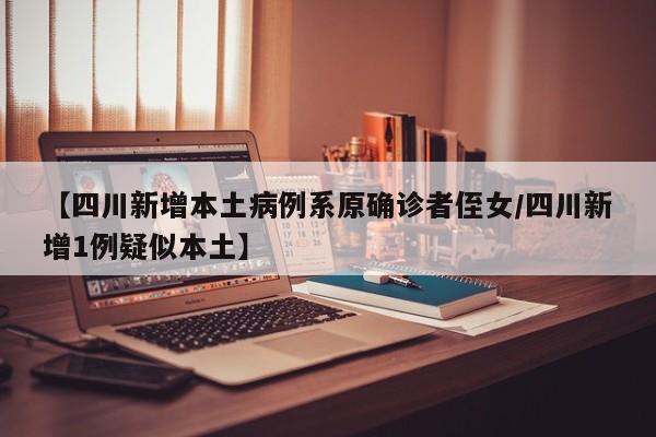 【四川新增本土病例系原确诊者侄女/四川新增1例疑似本土】