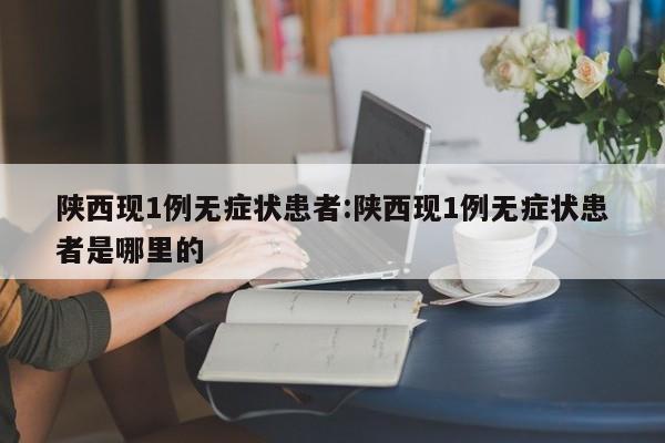 陕西现1例无症状患者:陕西现1例无症状患者是哪里的