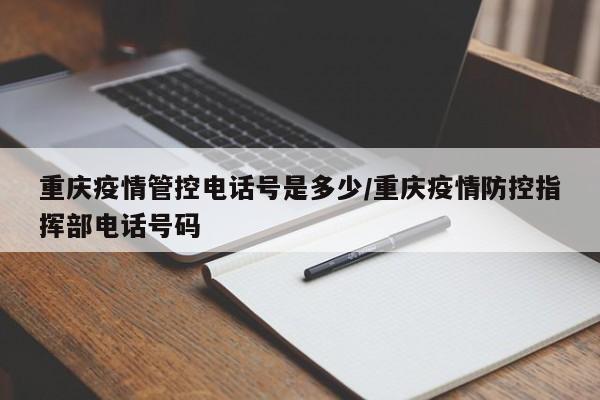 重庆疫情管控电话号是多少/重庆疫情防控指挥部电话号码