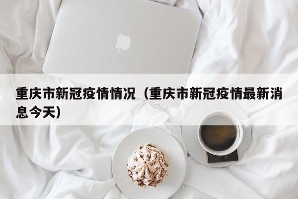 重庆市新冠疫情情况(重庆市新冠疫情最新消息今天)