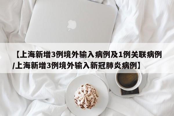 【上海新增3例境外输入病例及1例关联病例/上海新增3例境外输入新冠肺炎病例】