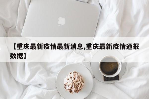 【重庆最新疫情最新消息,重庆最新疫情通报数据】