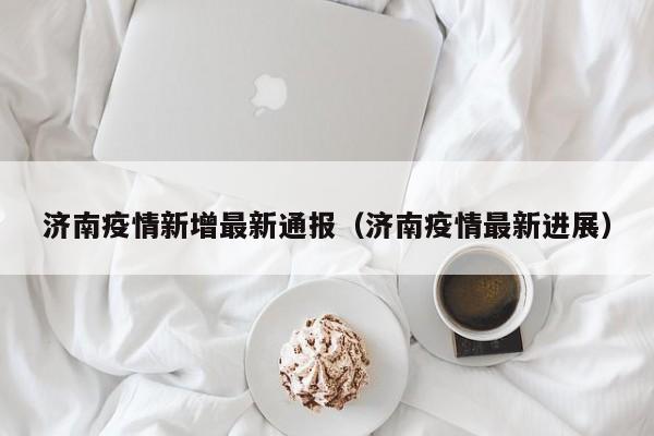 济南疫情新增最新通报(济南疫情最新进展)