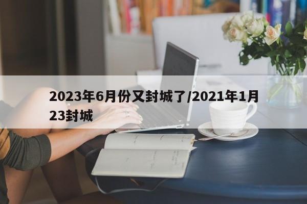 2023年6月份又封城了/2021年1月23封城