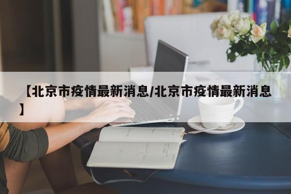 【北京市疫情最新消息/北京市疫情最新消息】