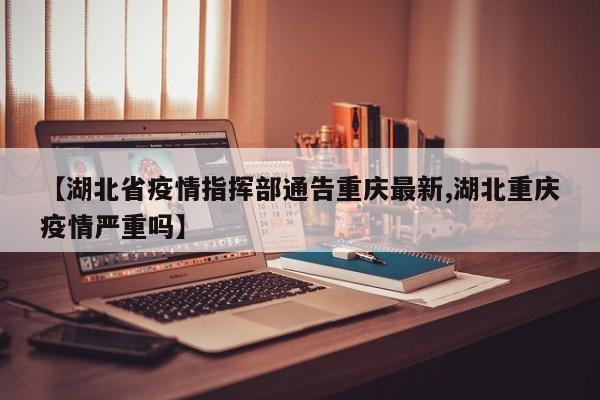 【湖北省疫情指挥部通告重庆最新,湖北重庆疫情严重吗】