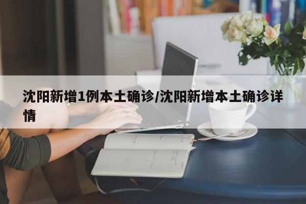 沈阳新增1例本土确诊/沈阳新增本土确诊详情