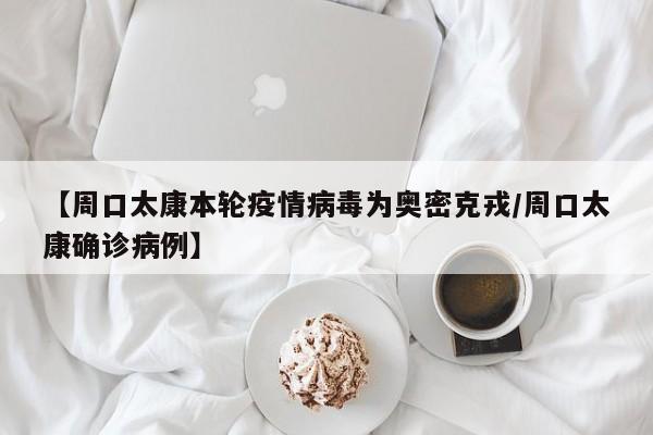 【周口太康本轮疫情病毒为奥密克戎/周口太康确诊病例】