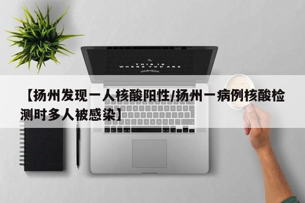【扬州发现一人核酸阳性/扬州一病例核酸检测时多人被感染】