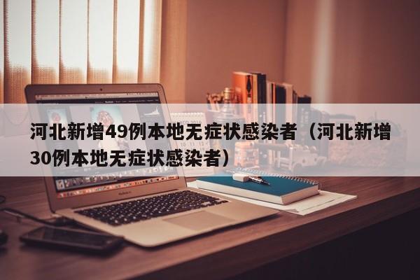 河北新增49例本地无症状感染者(河北新增30例本地无症状感染者)