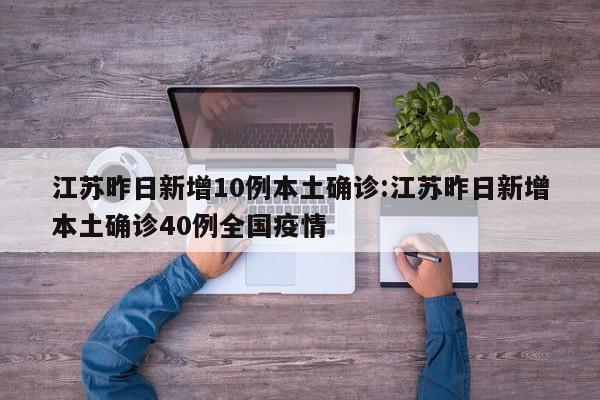 江苏昨日新增10例本土确诊:江苏昨日新增本土确诊40例全国疫情