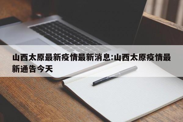 山西太原最新疫情最新消息:山西太原疫情最新通告今天