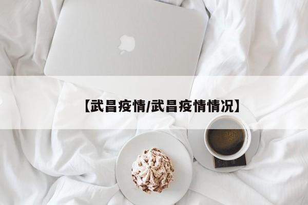 【武昌疫情/武昌疫情情况】