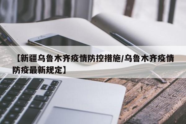 【新疆乌鲁木齐疫情防控措施/乌鲁木齐疫情防疫最新规定】