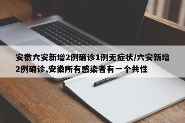 安徽六安新增2例确诊1例无症状/六安新增2例确诊,安徽所有感染者有一个共性