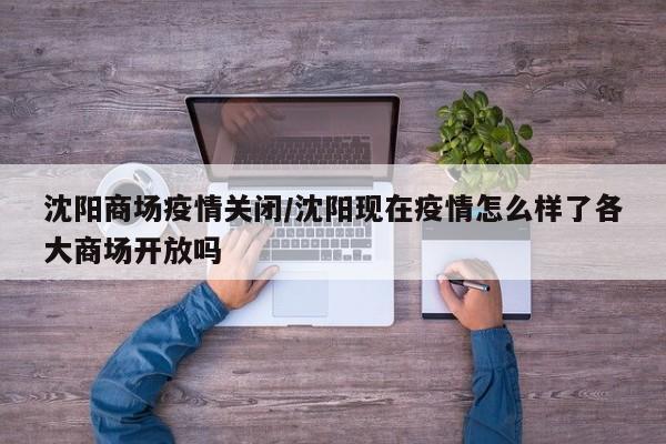 沈阳商场疫情关闭/沈阳现在疫情怎么样了各大商场开放吗