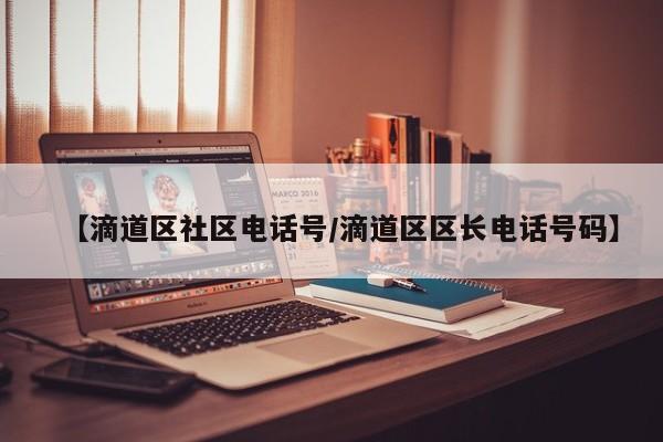 【滴道区社区电话号/滴道区区长电话号码】
