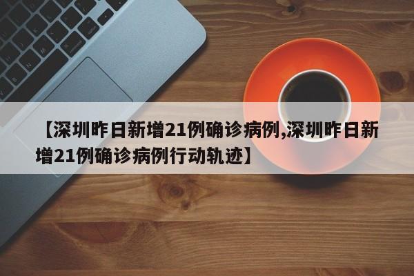 【深圳昨日新增21例确诊病例,深圳昨日新增21例确诊病例行动轨迹】