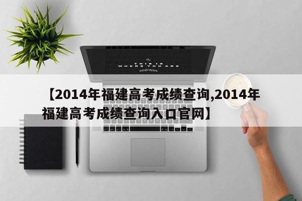 【2014年福建高考成绩查询,2014年福建高考成绩查询入口官网】