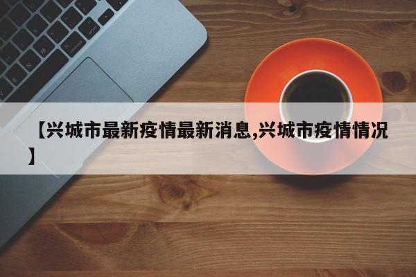 【兴城市最新疫情最新消息,兴城市疫情情况】