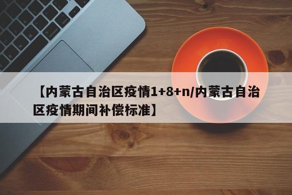 【内蒙古自治区疫情1+8+n/内蒙古自治区疫情期间补偿标准】